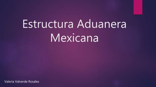 Estructura Aduanera
Mexicana
Valeria Valverde Rosales
 