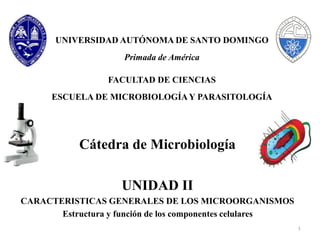 Cátedra de Microbiología
UNIDAD II
CARACTERISTICAS GENERALES DE LOS MICROORGANISMOS
Estructura y función de los componentes celulares
1
UNIVERSIDAD AUTÓNOMA DE SANTO DOMINGO
Primada de América
FACULTAD DE CIENCIAS
ESCUELA DE MICROBIOLOGÍAY PARASITOLOGÍA
 