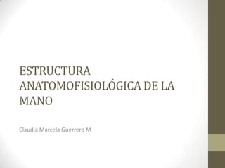 ESTRUCTURA
ANATOMOFISIOLÓGICA DE LA
MANO

Claudia Marcela Guerrero M
 