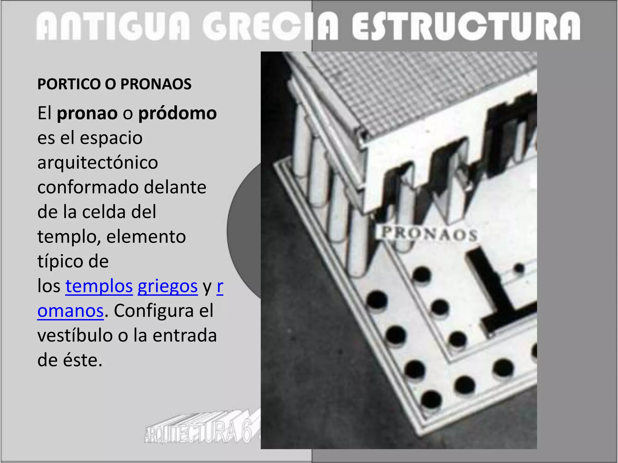 PORTICO O PRONAOS
El pronao o pródomo
es el espacio
arquitectónico
conformado delante
de la celda del
templo, elemento
típico de
los templos griegos y r
omanos. Configura el
vestíbulo o la entrada
de éste.
 