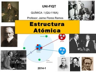 Estructura
Atómica
UNI-FIQT
QUÍMICA I (QU-116A)
Profesor: Jaime Flores Ramos
2014-1
 