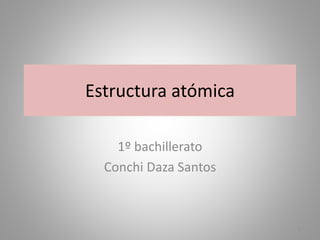 Estructura atómica
1º bachillerato
Conchi Daza Santos
1
 