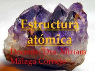 Estructura
atómica
Docente: Dra. Miriam
Málaga Cornejo
 