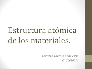 Estructura atómica
de los materiales.
Mayerlin Vanessa Arias Vivas
CI. 20626071
 