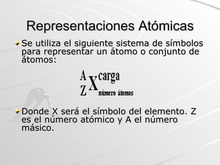 Representaciones Atómicas Se utiliza el siguiente sistema de símbolos para representar un átomo o conjunto de átomos: Donde X será el símbolo del elemento. Z es el número atómico y A el número másico.  