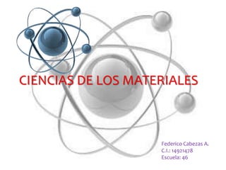 CIENCIAS DE LOS MATERIALES
Federico Cabezas A.
C.I.: 14921478
Escuela: 46
 