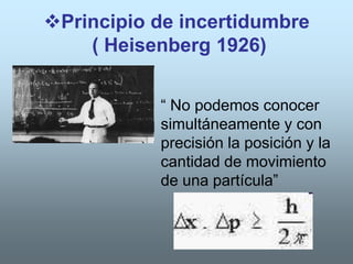 Principio de incertidumbre
    ( Heisenberg 1926)


           “ No podemos conocer
           simultáneamente y con
           precisión la posición y la
           cantidad de movimiento
           de una partícula”
 