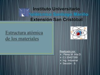 Estructura atómica
de los materiales
Realizado por:
 Pérez M. Irlia D.
 C.I 20427285
 Ing. Industrial
 Sección : S
 