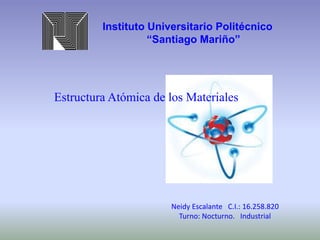 Instituto Universitario Politécnico
“Santiago Mariño”
Estructura Atómica de los Materiales
Neidy Escalante C.I.: 16.258.820
Turno: Nocturno. Industrial
 