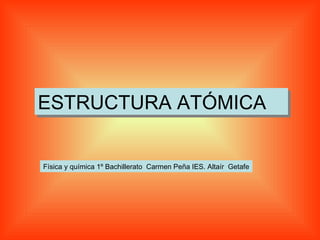 ESTRUCTURA ATÓMICA   Física y química 1º Bachillerato  Carmen Peña IES. Altaír  Getafe 