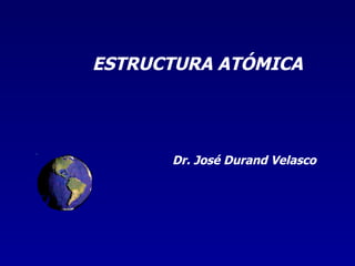 ESTRUCTURA ATÓMICA Dr. José Durand Velasco 