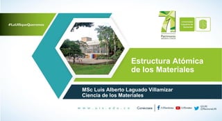 Estructura Atómica
de los Materiales
MSc Luis Alberto Laguado Villamizar
Ciencia de los Materiales
 