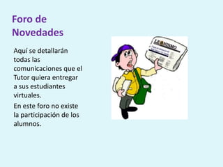 Foro de
Novedades
Aquí se detallarán
todas las
comunicaciones que el
Tutor quiera entregar
a sus estudiantes
virtuales.
En este foro no existe
la participación de los
alumnos.
 
