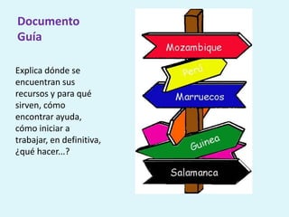 Documento
Guía
Explica dónde se
encuentran sus
recursos y para qué
sirven, cómo
encontrar ayuda,
cómo iniciar a
trabajar, en definitiva,
¿qué hacer...?
 