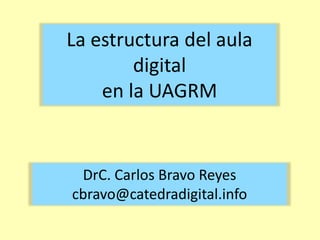 La estructura del aula
digital
en la UAGRM

DrC. Carlos Bravo Reyes
cbravo@catedradigital.info

 