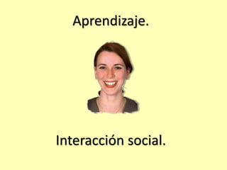 Aprendizaje. 
Interacción social. 
 