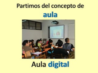 Partimos del concepto de 
aula 
Aula digital 
 