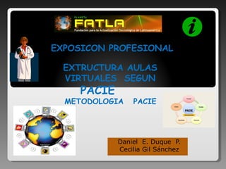 EXPOSICON PROFESIONAL

  EXTRUCTURA AULAS
  VIRTUALES SEGUN
     PACIE
  METODOLOGIA    PACIE




             Daniel E. Duque P.
             Cecilia Gil Sánchez
 