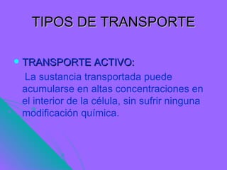 TIPOS DE TRANSPORTE

   TRANSPORTE ACTIVO:
    La sustancia transportada puede
    acumularse en altas concentraciones en
    el interior de la célula, sin sufrir ninguna
    modificación química.
 