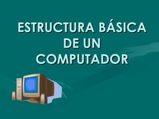 ESTRUCTURA BÁSICA
      DE UN
   COMPUTADOR
 