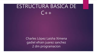 ESTRUCTURA BASICA DE
C++
Charles López Laisha Ximena
gadiel efrain juarez sanchez
2 dm programacion
 