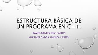 ESTRUCTURA BÁSICA DE
UN PROGRAMA EN C++.
RAMOS MÉNDEZ JOSE CARLOS
MARTÍNEZ GARCÍA AMERICA LIZBETH
 