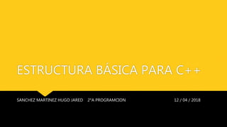 ESTRUCTURA BÁSICA PARA C++
SANCHEZ MARTINEZ HUGO JARED 2°A PROGRAMCION 12 / 04 / 2018
 
