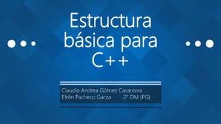 Estructura
básica para
C++
Claudia Andrea Gómez Casanova
Efrén Pacheco Garza 2° DM (PG)
 