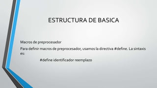 ESTRUCTURA DE BASICA
Macros de preprocesador
Para definir macros de preprocesador, usamos la directiva #define. La sintaxis
es:
#define identificador reemplazo
 