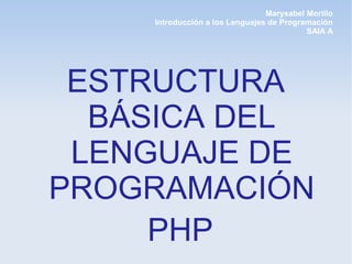 Marysabel Morillo
Introducción a los Lenguajes de Programación
SAIA A
ESTRUCTURA
BÁSICA DEL
LENGUAJE DE
PROGRAMACIÓN
PHP
 