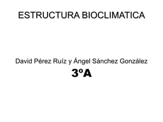 ESTRUCTURA BIOCLIMATICA




David Pérez Ruíz y Ángel Sánchez González

                 3ºA
 