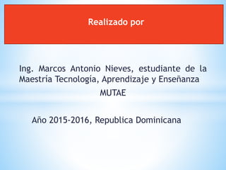 Ing. Marcos Antonio Nieves, estudiante de la
Maestría Tecnología, Aprendizaje y Enseñanza
MUTAE
Año 2015-2016, Republica Dominicana
Realizado por
 