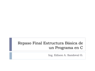 Repaso Final Estructura Básica de
un Programa en C
Ing. Edison A. Sandoval O.
 