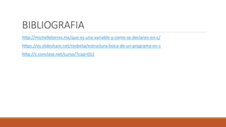 BIBLIOGRAFIA
http://michelletorres.mx/que-es-una-variable-y-como-se-declaran-en-c/
https://es.slideshare.net/rosbelia/estructura-bsica-de-un-programa-en-c
http://c.conclase.net/curso/?cap=011
 