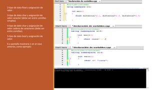 2-tipo de dato float y asignación de
valor .
3-tipo de dato char y asignación de
valor caracter (debe ser entre comillas
simples).
4-tipo de dato char y asignación de
valor cadena de caracteres (debe ser
entre comillas).
5-tipo de dato bool y asignación de
valor.
6-a pantalla mostraría 1 en el caso
anterior, como ejemplo:
 