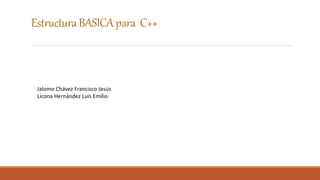 EstructuraBASICA para C++
Jalomo Chávez Francisco Jesús
Licona Hernández Luis Emilio
 