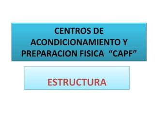 CENTROS DE ACONDICIONAMIENTO Y PREPARACION FISICA  “CAPF” ESTRUCTURA 