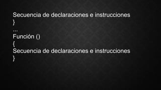 Secuencia de declaraciones e instrucciones
}
...
Función ()
{
Secuencia de declaraciones e instrucciones
}
 