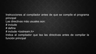Instrucciones al compilador antes de que se compile el programa
principal
Las directivas más usuales son:
# include
# define
# include <iostream.h>
Indica al compilador que lea las directivas antes de compilar la
función principal
 