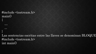 #include <iostream.h>
main()
{
…
...
}
Las sentencias escritas entre las llaves se denominan BLOQUE
#include <iostream.h>
int main()
 