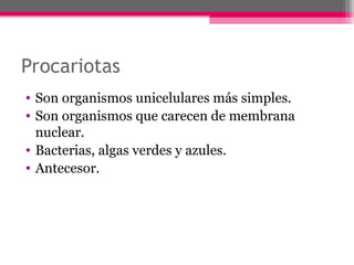 Procariotas
• Son organismos unicelulares más simples.
• Son organismos que carecen de membrana
nuclear.
• Bacterias, algas verdes y azules.
• Antecesor.
 