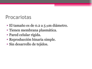 Procariotas
• El tamaño es de 0.2 a 5 m diámetro.
• Tienen membrana plasmática.
• Pared celular rígida.
• Reproducción binaria simple.
• Sin desarrollo de tejidos.
 