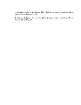 N. Campbell, L. Mitchell y J. Reece. (2001). Biología, conceptos y relaciones, 3a ed,
México: Pearson Educación, p. 39.
T. Audersik, B. Byers y G. Audersik. (2004). Biología, ciencia y naturaleza, México:
Pearson Educación, p. 26.
 