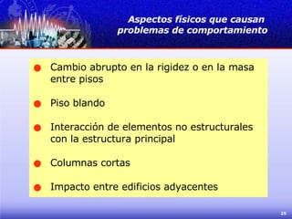 Cambio abrupto en la rigidez o en la masa entre pisos  Piso blando Interacción de elementos no estructurales con la estructura principal Columnas cortas Impacto entre edificios adyacentes Aspectos físicos que causan  problemas de comportamiento 
