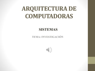 ARQUITECTURA DE
COMPUTADORAS
TEMA: INVESTIGACIÓN
SISTEMAS
 