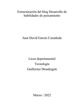 Estructuración del blog Desarrollo de
habilidades de pensamiento
Juan David Garcés Castañeda
Liceo departamental
Tecnología
Guillermo Mondragón
Marzo / 2022
 