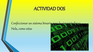 ACTIVIDAD DOS
Confeccionar un sistema binario para la siguiente frase:
Hola, como estas
