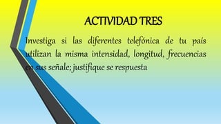 ACTIVIDAD TRES
Investiga si las diferentes telefónica de tu país
utilizan la misma intensidad, longitud, frecuencias
en sus señale; justifique se respuesta