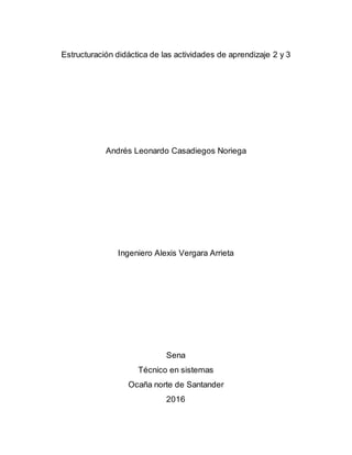 Estructuración didáctica de las actividades de aprendizaje 2 y 3
Andrés Leonardo Casadiegos Noriega
Ingeniero Alexis Vergara Arrieta
Sena
Técnico en sistemas
Ocaña norte de Santander
2016
 