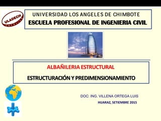 ESCUELA PROFESIONAL DE INGENIERIA CIVIL
UNIVERSIDAD LOS ANGELES DE CHIMBOTE
ALBAÑILERIA ESTRUCTURAL
ESTRUCTURACIÓNY PREDIMENSIONAMIENTO
DOC: ING. VILLENA ORTEGA LUIS
HUARAZ, SETIEMBRE 2015
 